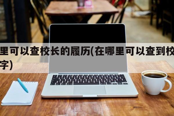 哪里可以查校长的履历(在哪里可以查到校长名字)