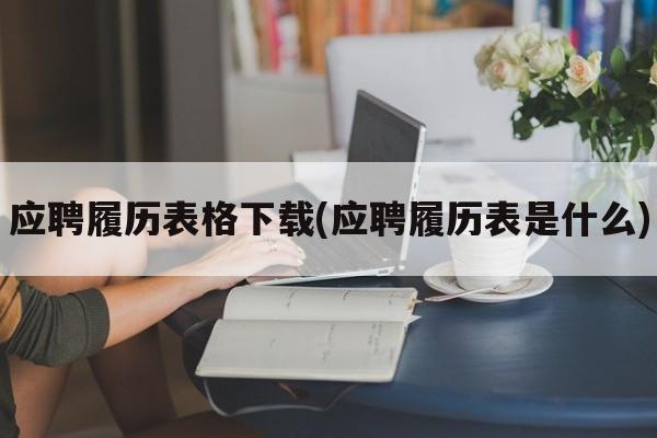 应聘履历表格下载(应聘履历表是什么)