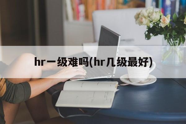 hr一级难吗(hr几级最好)