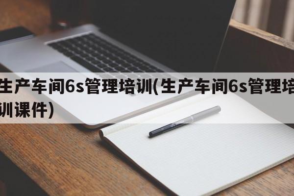 生产车间6s管理培训(生产车间6s管理培训课件)