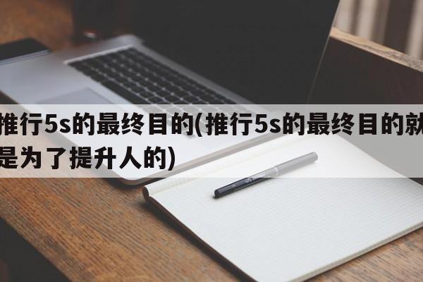 推行5s的最终目的(推行5s的最终目的就是为了提升人的)