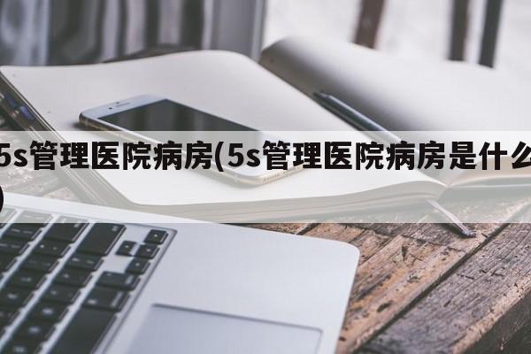 5s管理医院病房(5s管理医院病房是什么)